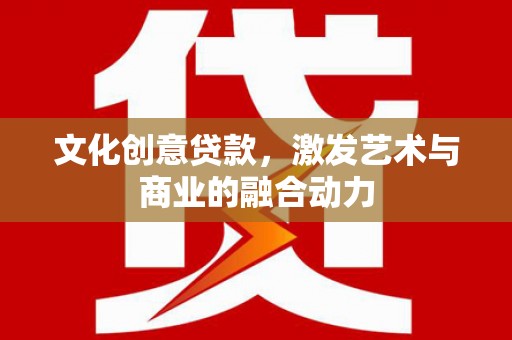 泰来文化创意贷款，激发艺术与商业的融合动力