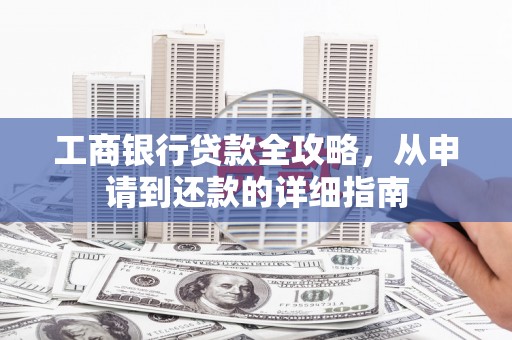 泰来工商银行贷款全攻略，从申请到还款的详细指南