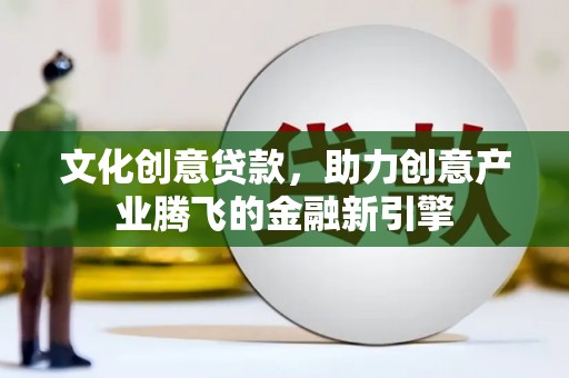 泰来文化创意贷款，助力创意产业腾飞的金融新引擎