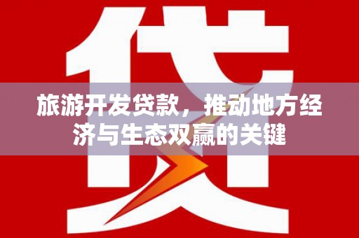 泰来旅游开发贷款，推动地方经济与生态双赢的关键