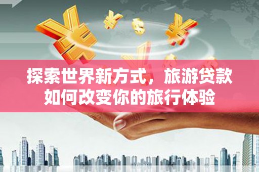 泰来探索世界新方式，旅游贷款如何改变你的旅行体验