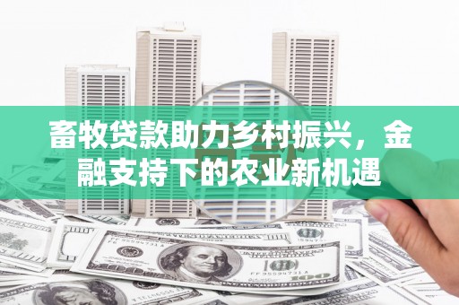 泰来畜牧贷款助力乡村振兴，金融支持下的农业新机遇