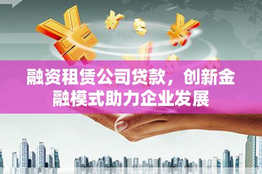 泰来融资租赁公司贷款，创新金融模式助力企业发展