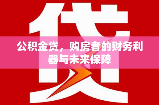 泰来公积金贷，购房者的财务利器与未来保障