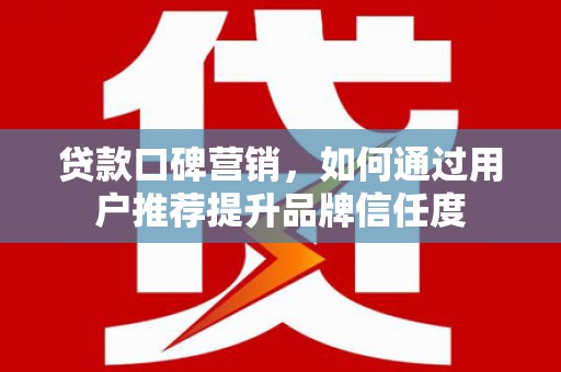 泰来贷款口碑营销，如何通过用户推荐提升品牌信任度