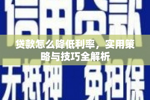 泰来贷款怎么降低利率，实用策略与技巧全解析