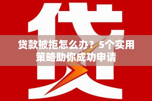 泰来贷款被拒怎么办？5个实用策略助你成功申请