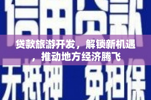 泰来贷款旅游开发，解锁新机遇，推动地方经济腾飞