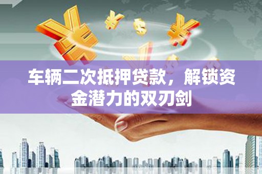 泰来车辆二次抵押贷款，解锁资金潜力的双刃剑