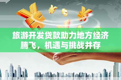泰来旅游开发贷款助力地方经济腾飞，机遇与挑战并存