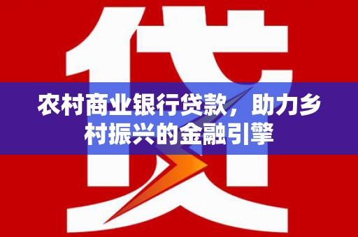 泰来农村商业银行贷款，助力乡村振兴的金融引擎