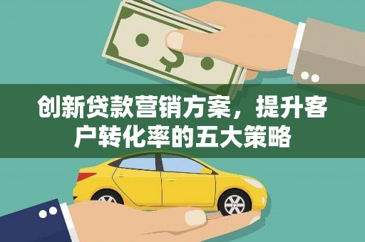 泰来创新贷款营销方案，提升客户转化率的五大策略