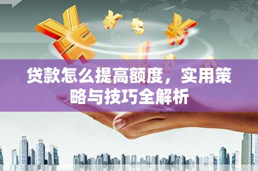 泰来贷款怎么提高额度，实用策略与技巧全解析