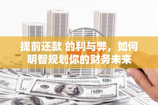 泰来提前还款 的利与弊，如何明智规划你的财务未来
