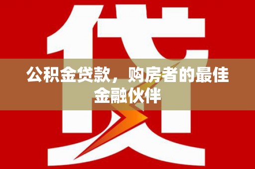 泰来公积金贷款，购房者的最佳金融伙伴