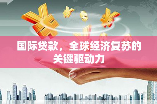 泰来国际贷款，全球经济复苏的关键驱动力