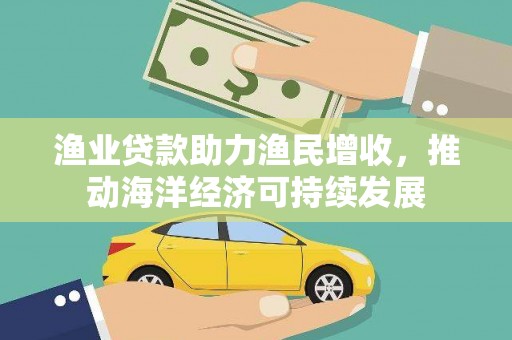 泰来渔业贷款助力渔民增收，推动海洋经济可持续发展