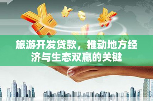 泰来旅游开发贷款，推动地方经济与生态双赢的关键