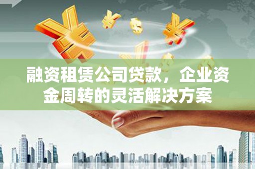 泰来融资租赁公司贷款，企业资金周转的灵活解决方案