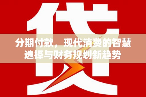 泰来分期付款，现代消费的智慧选择与财务规划新趋势