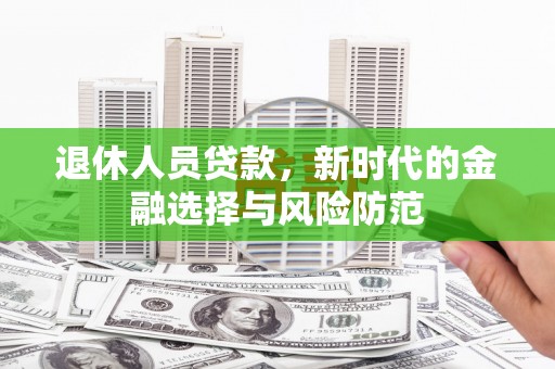 泰来退休人员贷款，新时代的金融选择与风险防范