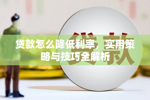 泰来贷款怎么降低利率，实用策略与技巧全解析