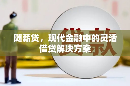 泰来随薪贷，现代金融中的灵活借贷解决方案