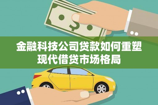 泰来金融科技公司贷款如何重塑现代借贷市场格局