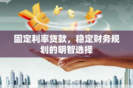 泰来固定利率贷款，稳定财务规划的明智选择