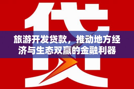 泰来旅游开发贷款，推动地方经济与生态双赢的金融利器