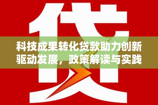 泰来科技成果转化贷款助力创新驱动发展，政策解读与实践探索