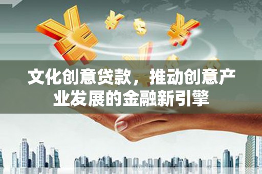 泰来文化创意贷款，推动创意产业发展的金融新引擎