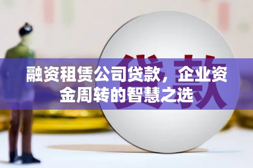 泰来融资租赁公司贷款，企业资金周转的智慧之选
