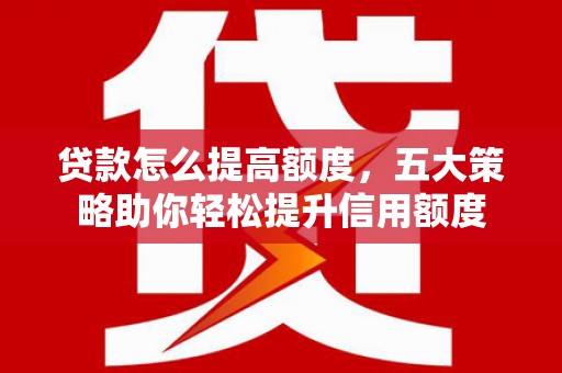 泰来贷款怎么提高额度，五大策略助你轻松提升信用额度