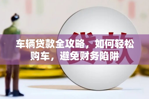 泰来车辆贷款全攻略，如何轻松购车，避免财务陷阱