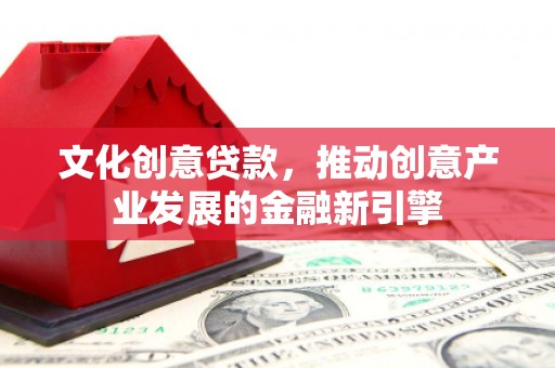 泰来文化创意贷款，推动创意产业发展的金融新引擎