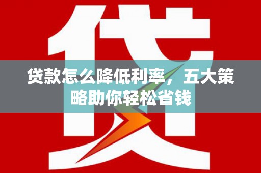 泰来贷款怎么降低利率，五大策略助你轻松省钱