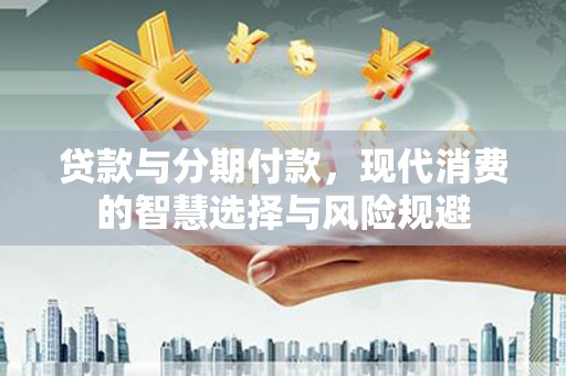 泰来贷款与分期付款，现代消费的智慧选择与风险规避