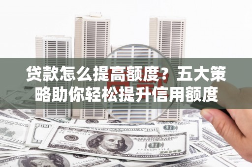 泰来贷款怎么提高额度？五大策略助你轻松提升信用额度