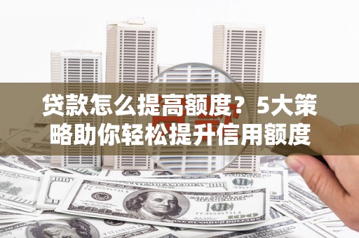泰来贷款怎么提高额度？5大策略助你轻松提升信用额度