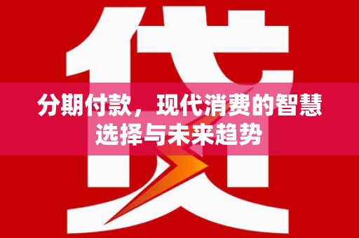 泰来分期付款，现代消费的智慧选择与未来趋势
