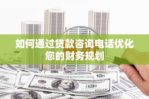 泰来如何通过贷款咨询电话优化您的财务规划