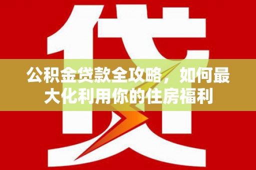 泰来公积金贷款全攻略，如何最大化利用你的住房福利