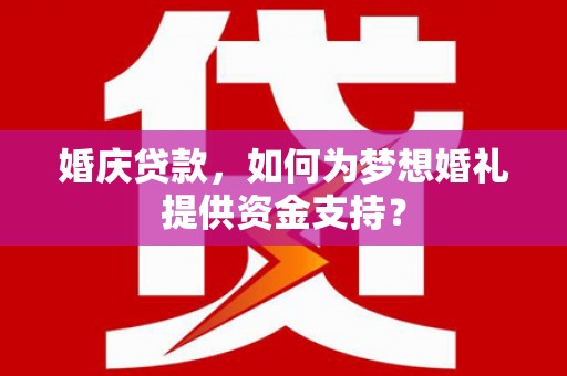 泰来婚庆贷款，如何为梦想婚礼提供资金支持？