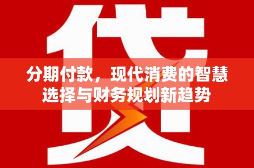 泰来分期付款，现代消费的智慧选择与财务规划新趋势