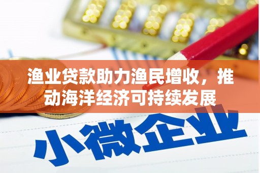 泰来渔业贷款助力渔民增收，推动海洋经济可持续发展