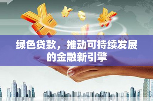 泰来绿色贷款，推动可持续发展的金融新引擎