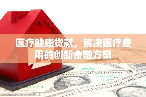 泰来医疗健康贷款，解决医疗费用的创新金融方案