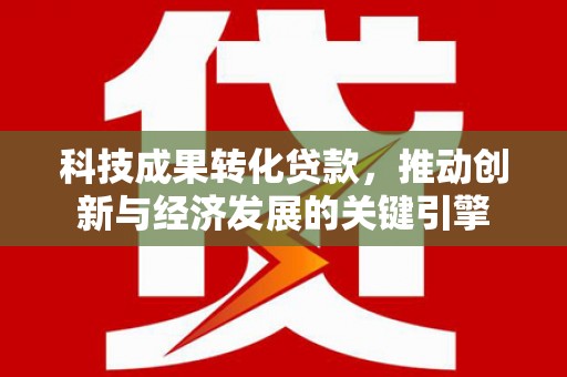 泰来科技成果转化贷款，推动创新与经济发展的关键引擎