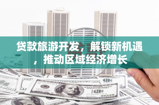 泰来贷款旅游开发，解锁新机遇，推动区域经济增长